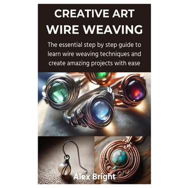 Creative Art Wire Weaving: The essential step by step guide to learn wire weaving techniques and create amazing projects with ease