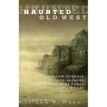Haunted Old West: Phantom Cowboys, Spirit-Filled Saloons, Mystical Mine Camps, And Spectral Indians
