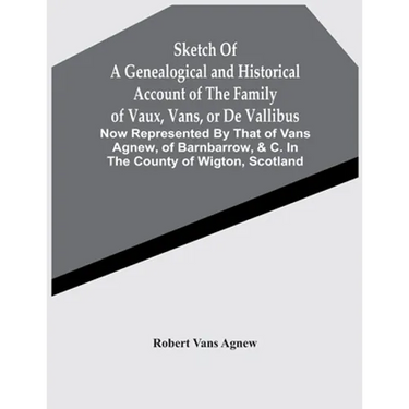Sketch Of A Genealogical And Historical Account Of The Family Of Vaux, Vans, Or De Vallibus: Now Represented By That Of Vans Agnew, Of Barnbarrow, &C.