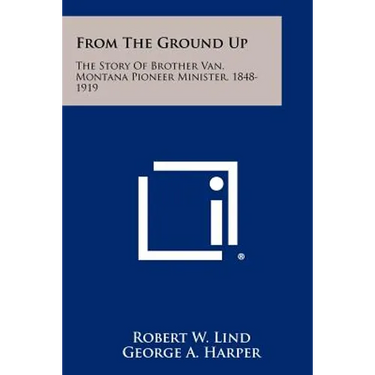 From The Ground Up: The Story Of Brother Van, Montana Pioneer Minister, 1848-1919