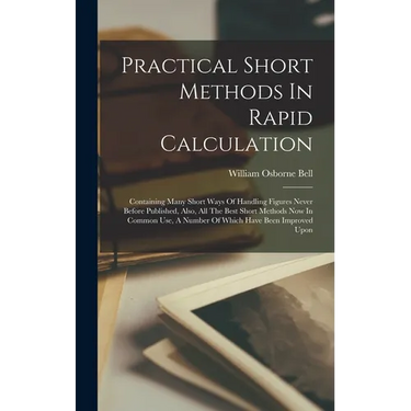 Practical Short Methods In Rapid Calculation: Containing Many Short Ways Of Handling Figures Never Before Published, Also, All The Best Short Methods