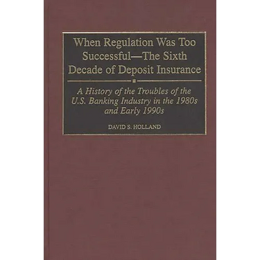 When Regulation Was Too Successful- The Sixth Decade of Deposit Insurance: A History of the Troubles of the U.S. Banking Industry in the 1980s and Ear