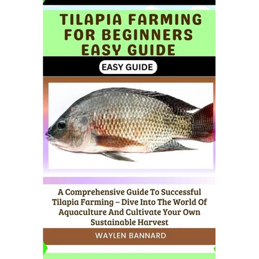 Tilapia Farming for Beginners Easy Guide: A Comprehensive Guide To Successful Tilapia Farming - Dive Into The World Of Aquaculture And Cultivate Your