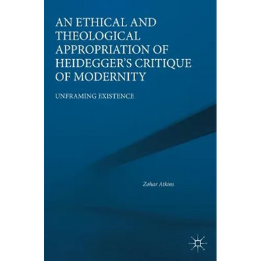 An Ethical and Theological Appropriation of Heidegger's Critique of Modernity: Unframing Existence