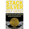 Stack Silver Get Gold: How to Buy Gold and Silver Bullion without Getting Ripped Off!