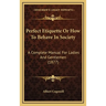Perfect Etiquette Or How To Behave In Society: A Complete Manual For Ladies And Gentlemen (1877)