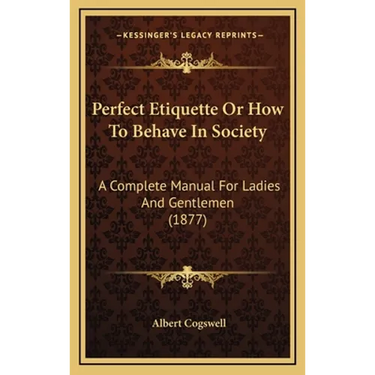 Perfect Etiquette Or How To Behave In Society: A Complete Manual For Ladies And Gentlemen (1877)