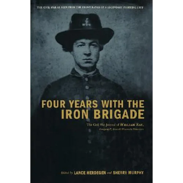 Four Years with the Iron Brigade: The Civil War Journal of William Ray, Company F, Seventh Wisconsin Volunteers