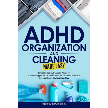 ADHD Organization and Cleaning Made Easy: Simplify Tasks, Manage Anxiety, Harness Hyperfocus, and Elevate Executive Function in Less than 10 Minutes a