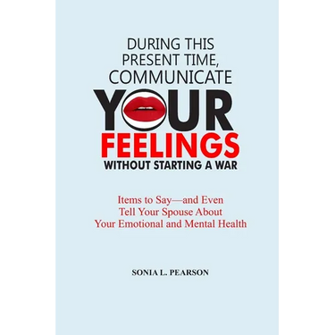 During This Present Time, Communicate Your Feelings Without Starting a War.: Items to Say-and Even Tell Your Spouse About Your Emotional and Mental He