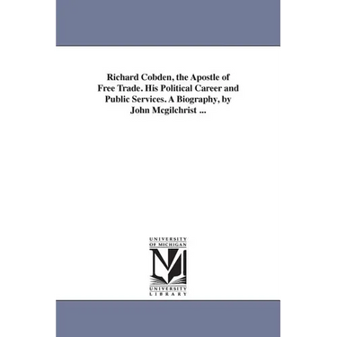 Richard Cobden, the Apostle of Free Trade. His Political Career and Public Services. A Biography, by John Mcgilchrist ...