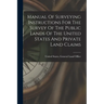 Manual Of Surveying Instructions For The Survey Of The Public Lands Of The United States And Private Land Claims
