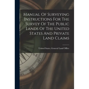 Manual Of Surveying Instructions For The Survey Of The Public Lands Of The United States And Private Land Claims