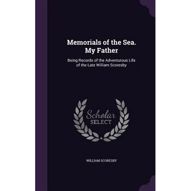 Memorials of the Sea. My Father: Being Records of the Adventurous Life of the Late William Scoresby
