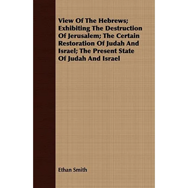 View Of The Hebrews; Exhibiting The Destruction Of Jerusalem; The Certain Restoration Of Judah And Israel; The Present State Of Judah And Israel