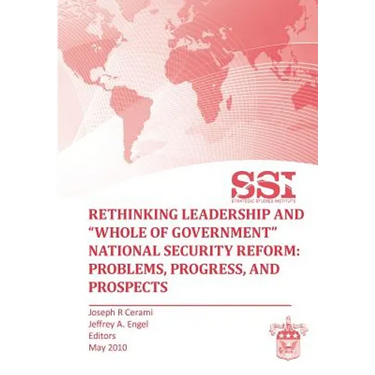 Rethinking Leadership and "Whole of Government" National Security Reform: Problems, Progress, and Prospect