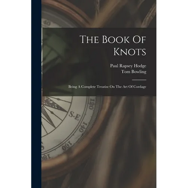 The Book Of Knots: Being A Complete Treatise On The Art Of Cordage