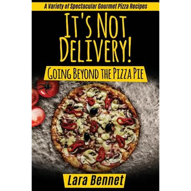 It's Not Delivery! Going Beyond the Pizza Pie: A Variety of Spectacular Gourmet Pizza Recipes