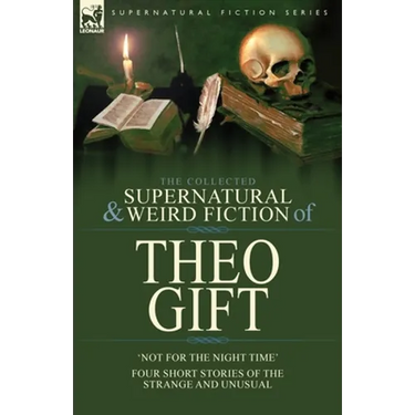 The Collected Supernatural and Weird Fiction of Theo Gift: Four Short Stories of the Strange and Unusual: Not in the Night Time