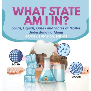 What State am I In? Solids, Liquids, Gases and States of Matter Understanding Atoms Grade 6-8 Physical Science