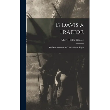 Is Davis a Traitor; or Was Secession a Constitutional Right