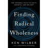 Finding Radical Wholeness: The Integral Path to Unity, Growth, and Delight