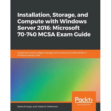 Installation, Storage, and Compute with Windows Server 2016: Microsoft 70-740 MCSA Exam Guide