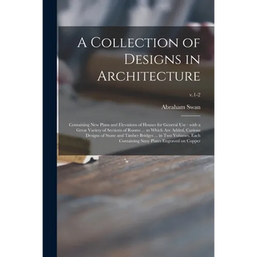 A Collection of Designs in Architecture: Containing New Plans and Elevations of Houses for General Use: With a Great Variety of Sections of Rooms ...