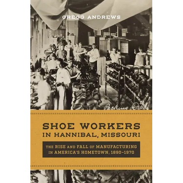 Shoe Workers in Hannibal, Missouri: The Rise and Fall of Manufacturing in America's Hometown, 1890-1970
