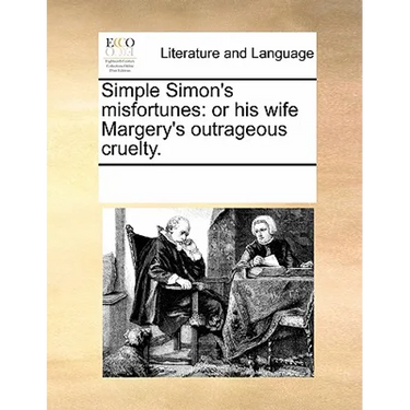 Simple Simon's Misfortunes: Or His Wife Margery's Outrageous Cruelty.