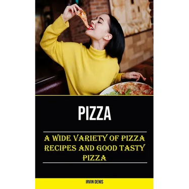 Pizza: A Wide Variety of Pizza Recipes and Good Tasty Pizza
