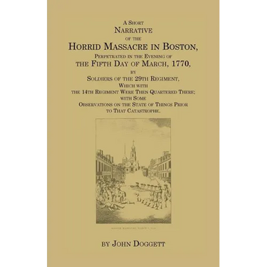 A Short Narrative of the Horrid Massacre in Boston, Perpetrated in the Evening of the Fifth Day of March, 1770: By Soldiers of the 29th Regiment, whic