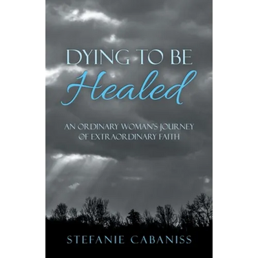 Dying to Be Healed: An Ordinary Woman's Journey of Extraordinary Faith