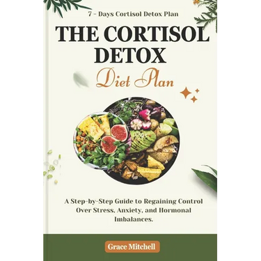 The Cortisol Detox Diet Plan: A Step-by-Step Guide to Regaining Control Over Stress, Anxiety, and Hormonal Imbalances