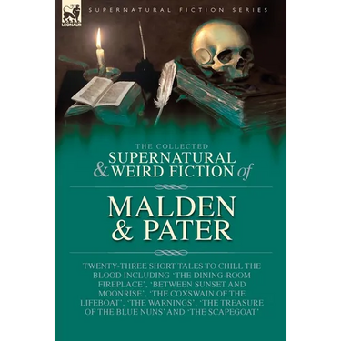 The Collected Supernatural and Weird Fiction of Malden & Pater: Twenty-Three Short Tales to Chill the Blood Including 'The Dining-Room Fireplace', 'Be