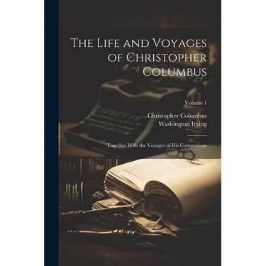 The Life and Voyages of Christopher Columbus: Together With the Voyages of His Companions; Volume 1