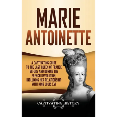Marie Antoinette: A Captivating Guide to the Last Queen of France Before and During the French Revolution, Including Her Relationship with King Louis