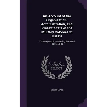 An Account of the Organization, Administration, and Present State of the Military Colonies in Russia: With an Appendix, Containing Statistical Tables,