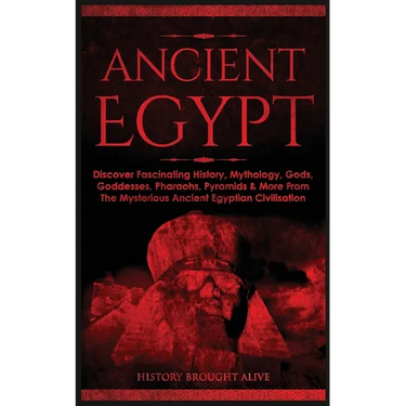 Ancient Egypt: Discover Fascinating History, Mythology, Gods, Goddesses, Pharaohs, Pyramids & More From The Mysterious Ancient Egyptian Civilisation