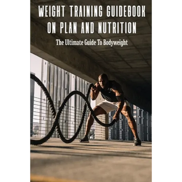 Weight Training Guidebook On Plan And Nutrition: The Ultimate Guide To Bodyweight: Bodybuilding Books For Females