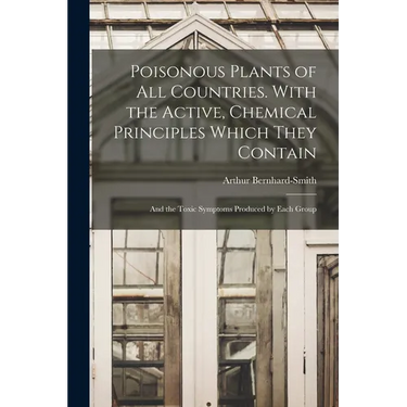 Poisonous Plants of all Countries. With the Active, Chemical Principles Which They Contain; and the Toxic Symptoms Produced by Each Group