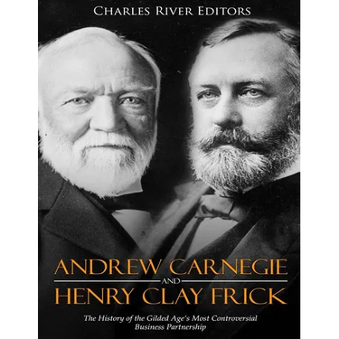Andrew Carnegie and Henry Clay Frick: The History of the Gilded Age's Most Controversial Business Partnership