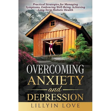 Overcoming Anxiety and Depression: Practical Strategies for Managing Symptoms, Embracing Well-Being, Achieving Long-Term Holistic Health