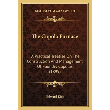 The Cupola Furnace: A Practical Treatise On The Construction And Management Of Foundry Cupolas (1899)