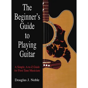 The Beginner's Guide to Playing Guitar: A Simple, A-To-Z Guide for First-Time Musicians
