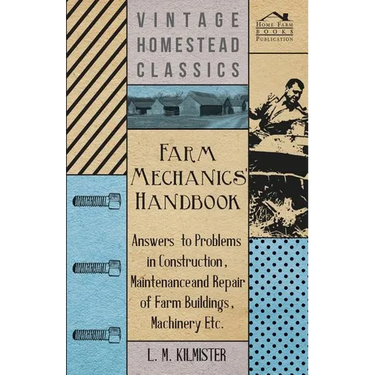 Farm Mechanics' Handbook - Answers to Problems in Construction, Maintenance and Repair of Farm Buildings, Machinery, ect