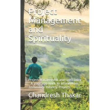 Project Management and Spirituality: Project Management and Spirituality - A yogic approach to Information Technology Industry Projects