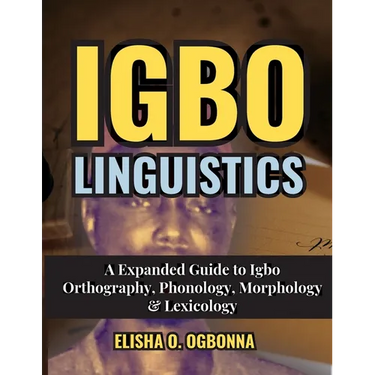 Igbo Linguistics: An Expanded Guide to Igbo Orthography, Phonology, Morphology & Lexicology