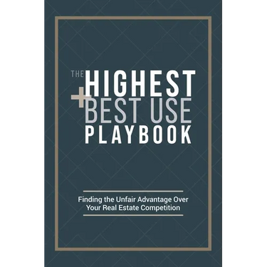 The Highest and Best Use Playbook: Finding the Unfair Advantage Over your Real Estate Competition