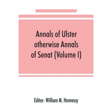 Annals of Ulster, otherwise Annals of Senat; A chronicle of Irish Affairs from A.D. 431. to A.D. 1540 (Volume I)